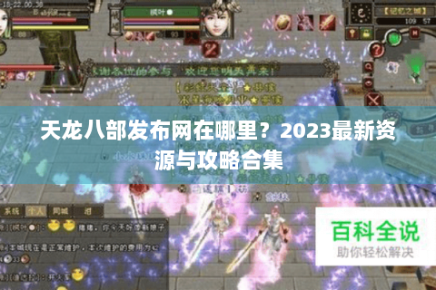 天龙八部发布网在哪里？2023最新资源与攻略合集