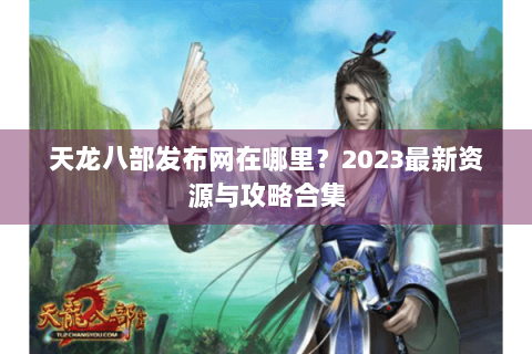 天龙八部发布网在哪里？2023最新资源与攻略合集