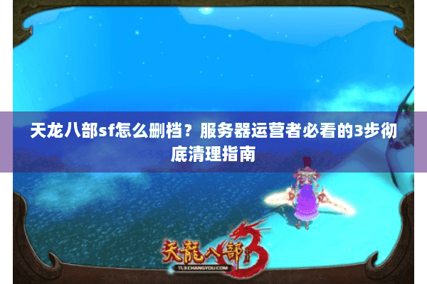 天龙八部sf怎么删档?服务器运营者必看的3步彻底清理指南 天龙八部sf怎么删档?服务器运营者必看的3步彻底清理指南