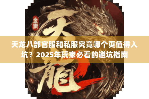 天龙八部官服和私服究竟哪个更值得入坑?2025年玩家必看的避坑指南 天龙八部官服和私服究竟哪个更值得入坑?2025年玩家必看的避坑指南