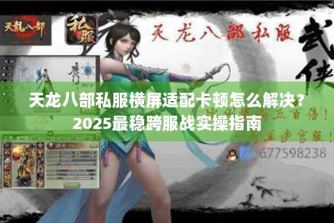天龙八部私服横屏适配卡顿怎么解决?2025最稳跨服战实操指南 天龙八部私服横屏适配卡顿怎么解决?2025最稳跨服战实操指南