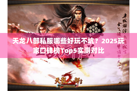 天龙八部私服哪些好玩不坑？2025玩家口碑榜Top5实测对比