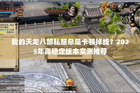 我的天龙八部私服总是卡顿掉线？2025年高稳定版本实测推荐