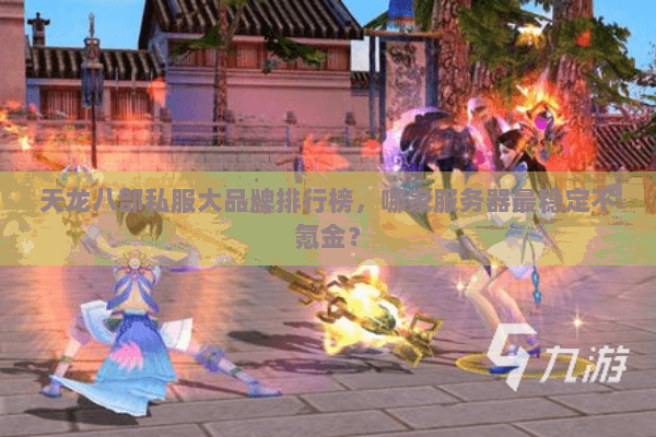 天龙八部私服大品牌排行榜，哪家服务器最稳定不氪金？