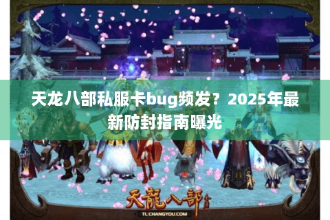 天龙八部私服卡bug频发？2025年最新防封指南曝光