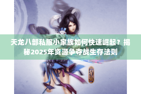 天龙八部私服小家族如何快速崛起？揭秘2025年资源争夺战生存法则