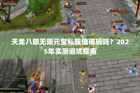 天龙八部无限元宝私服值得玩吗?2025年实测避坑指南 天龙八部无限元宝私服值得玩吗?2025年实测避坑指南