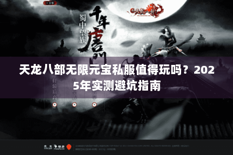 天龙八部无限元宝私服值得玩吗?2025年实测避坑指南 天龙八部无限元宝私服值得玩吗?2025年实测避坑指南
