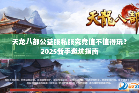 天龙八部公益服私服究竟值不值得玩？2025新手避坑指南