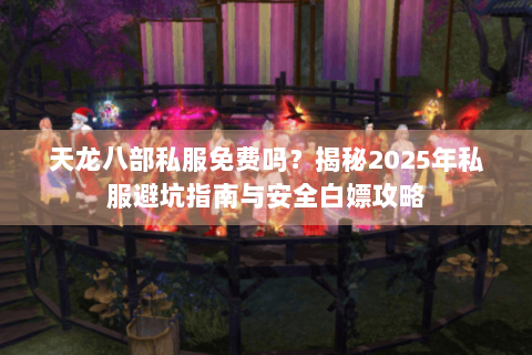 天龙八部私服免费吗？揭秘2025年私服避坑指南与安全白嫖攻略