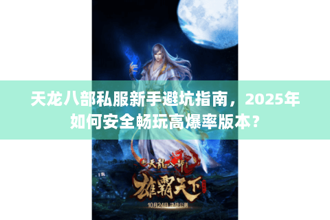 天龙八部私服新手避坑指南，2025年如何安全畅玩高爆率版本？