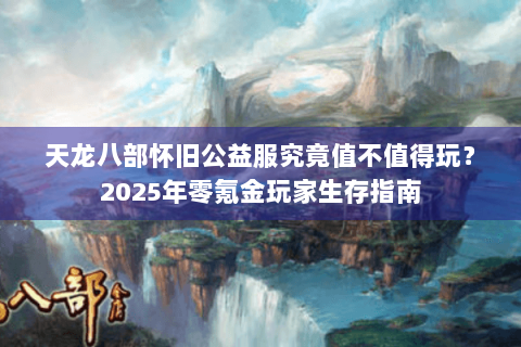 天龙八部怀旧公益服究竟值不值得玩?2025年零氪金玩家生存指南 天龙八部怀旧公益服究竟值不值得玩?2025年零氪金玩家生存指南