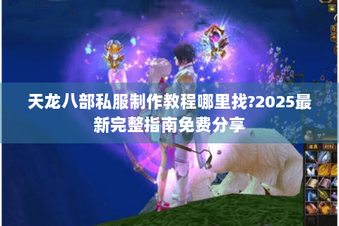 天龙八部私服制作教程哪里找?2025最新完整指南免费分享