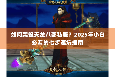 如何架设天龙八部私服?2025年小白必看的七步避坑指南 如何架设天龙八部私服?2025年小白必看的七步避坑指南