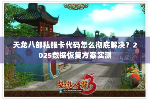 天龙八部私服卡代码怎么彻底解决?2025数据恢复方案实测 天龙八部私服卡代码怎么彻底解决?2025数据恢复方案实测
