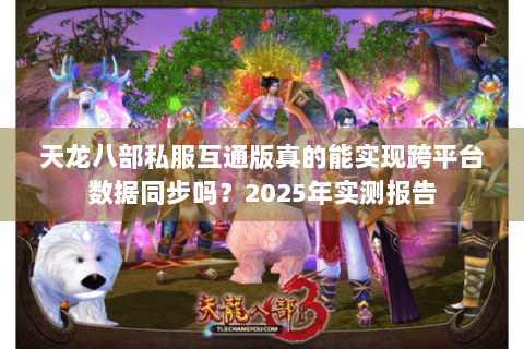 天龙八部私服互通版真的能实现跨平台数据同步吗?2025年实测报告 天龙八部私服互通版真的能实现跨平台数据同步吗?2025年实测报告