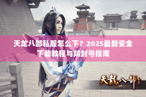 天龙八部私服怎么下?2025最新安全下载教程与防封号指南 天龙八部私服怎么下?2025最新安全下载教程与防封号指南