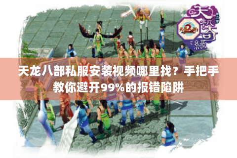 天龙八部私服安装视频哪里找？手把手教你避开99%的报错陷阱