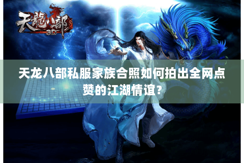 天龙八部私服家族合照如何拍出全网点赞的江湖情谊? 天龙八部私服家族合照如何拍出全网点赞的江湖情谊?