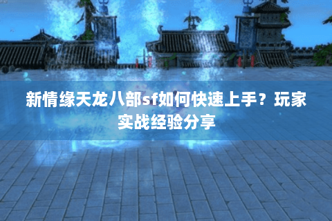 新情缘天龙八部sf如何快速上手？玩家实战经验分享