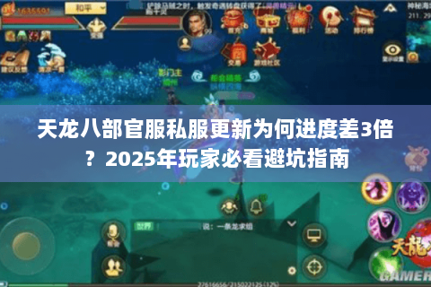 天龙八部官服私服更新为何进度差3倍?2025年玩家必看避坑指南 天龙八部官服私服更新为何进度差3倍?2025年玩家必看避坑指南