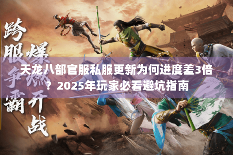 天龙八部官服私服更新为何进度差3倍?2025年玩家必看避坑指南 天龙八部官服私服更新为何进度差3倍?2025年玩家必看避坑指南