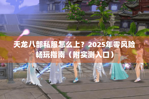 天龙八部私服怎么上?2025年零风险畅玩指南(附实测入口) 天龙八部私服怎么上?2025年零风险畅玩指南(附实测入口)