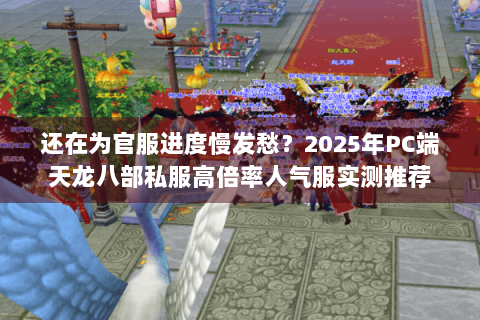 还在为官服进度慢发愁？2025年PC端天龙八部私服高倍率人气服实测推荐