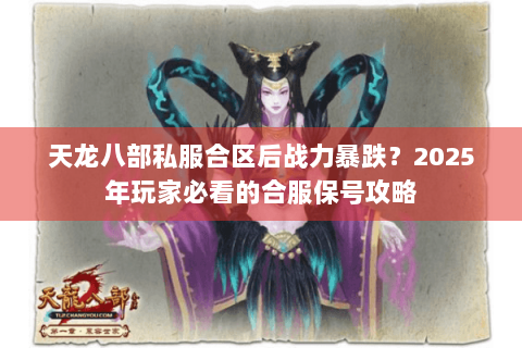 天龙八部私服合区后战力暴跌?2025年玩家必看的合服保号攻略 天龙八部私服合区后战力暴跌?2025年玩家必看的合服保号攻略
