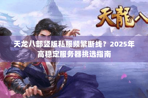 天龙八部竖版私服频繁断线？2025年高稳定服务器挑选指南