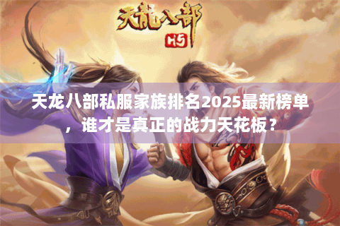 天龙八部私服家族排名2025最新榜单,谁才是真正的战力天花板? 天龙八部私服家族排名2025最新榜单,谁才是真正的战力天花板?