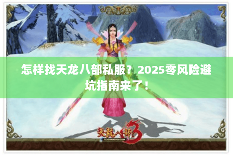 怎样找天龙八部私服?2025零风险避坑指南来了! 怎样找天龙八部私服?2025零风险避坑指南来了!