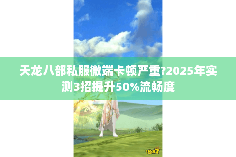 天龙八部私服微端卡顿严重?2025年实测3招提升50%流畅度