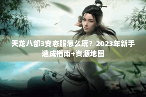 天龙八部3变态服怎么玩?2023年新手速成指南+资源地图 天龙八部3变态服怎么玩?2023年新手速成指南+资源地图
