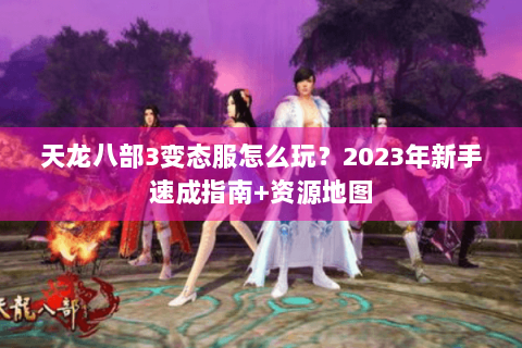 天龙八部3变态服怎么玩?2023年新手速成指南+资源地图 天龙八部3变态服怎么玩?2023年新手速成指南+资源地图