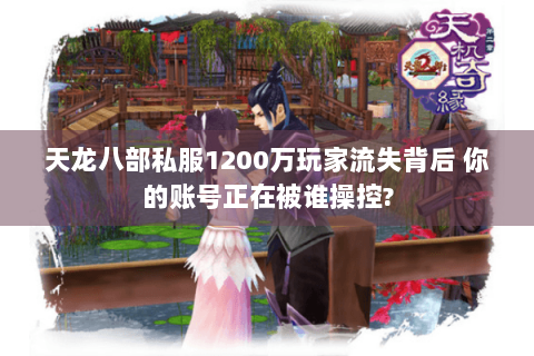 天龙八部私服1200万玩家流失背后 你的账号正在被谁操控?