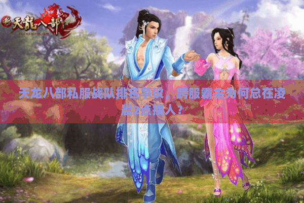 天龙八部私服战队排名争议,跨服霸主为何总在凌晨2点换人? 天龙八部私服战队排名争议,跨服霸主为何总在凌晨2点换人?