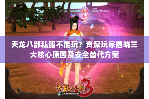 天龙八部私服不能玩？资深玩家揭晓三大核心原因及安全替代方案