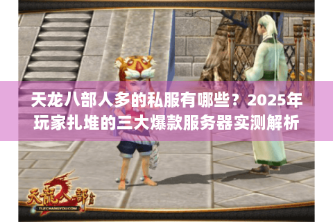 天龙八部人多的私服有哪些？2025年玩家扎堆的三大爆款服务器实测解析