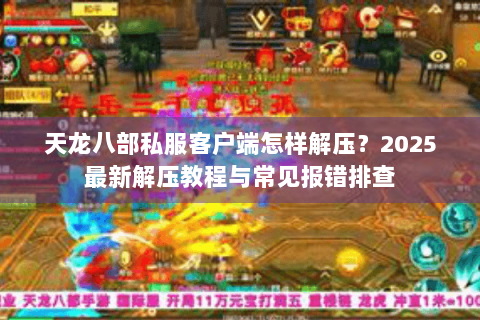 天龙八部私服客户端怎样解压？2025最新解压教程与常见报错排查