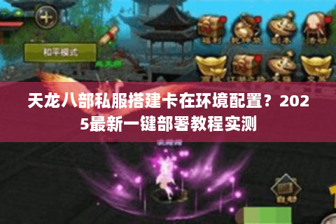 天龙八部私服搭建卡在环境配置？2025最新一键部署教程实测