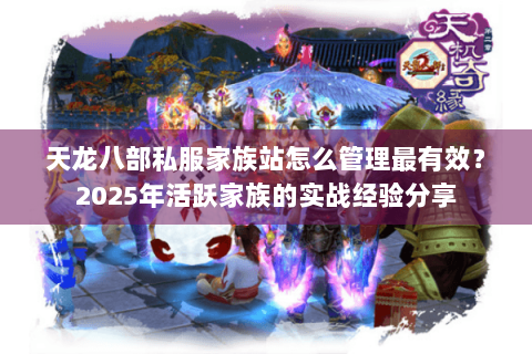 天龙八部私服家族站怎么管理最有效？2025年活跃家族的实战经验分享