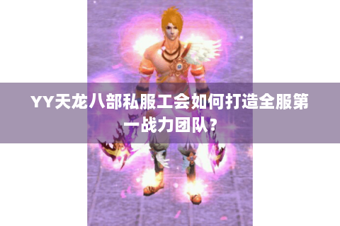 YY天龙八部私服工会如何打造全服第一战力团队？