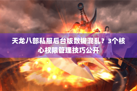天龙八部私服后台版数据混乱?3个核心权限管理技巧公开 天龙八部私服后台版数据混乱?3个核心权限管理技巧公开