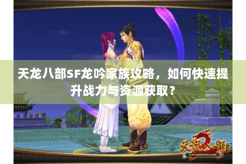 天龙八部SF龙吟家族攻略,如何快速提升战力与资源获取? 天龙八部SF龙吟家族攻略,如何快速提升战力与资源获取?