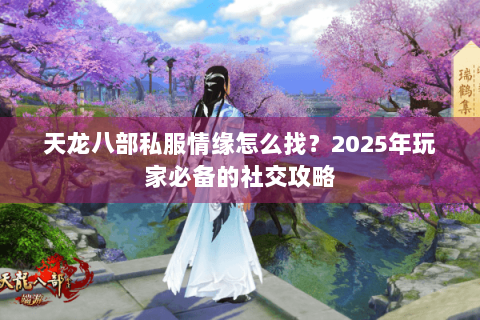 天龙八部私服情缘怎么找？2025年玩家必备的社交攻略