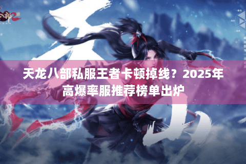 天龙八部私服王者卡顿掉线？2025年高爆率服推荐榜单出炉