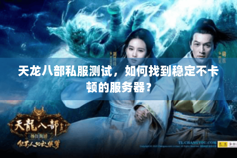 天龙八部私服测试，如何找到稳定不卡顿的服务器？