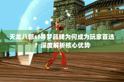 天龙八部sf寻梦品牌为何成为玩家首选?深度解析核心优势 天龙八部sf寻梦品牌为何成为玩家首选?深度解析核心优势