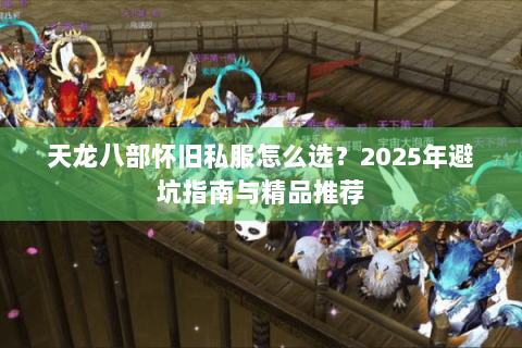 天龙八部怀旧私服怎么选？2025年避坑指南与精品推荐